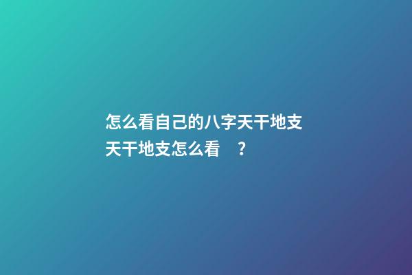 怎么看自己的八字天干地支 天干地支怎么看？